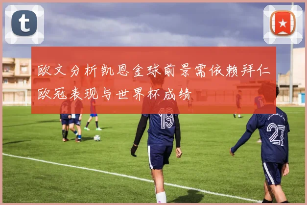 欧文分析凯恩金球前景需依赖拜仁欧冠表现与世界杯成绩