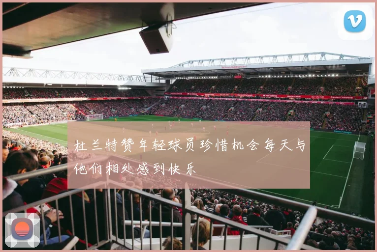 杜兰特赞年轻球员珍惜机会每天与他们相处感到快乐