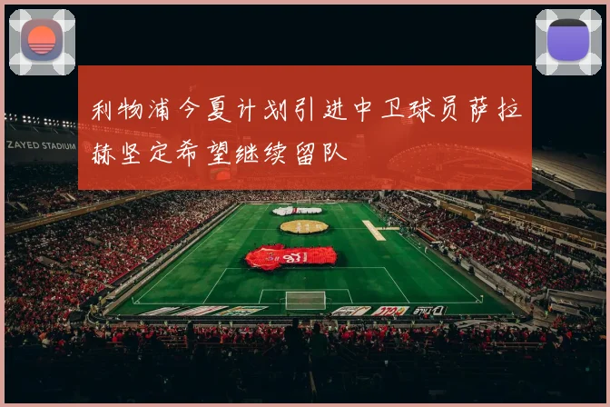 利物浦今夏计划引进中卫球员萨拉赫坚定希望继续留队