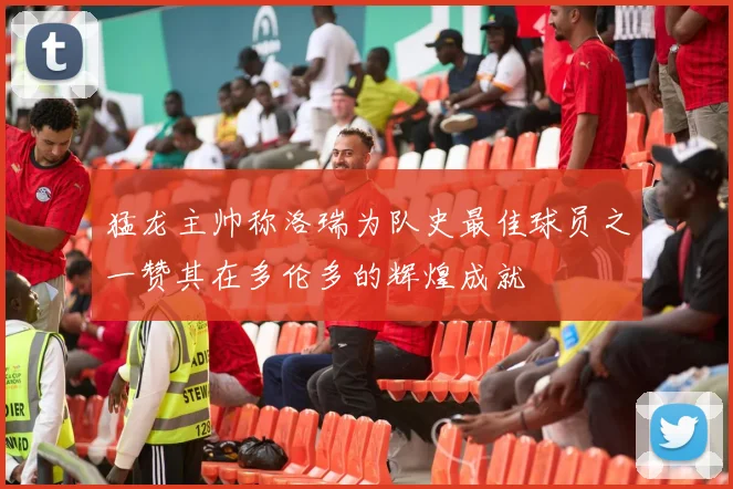 猛龙主帅称洛瑞为队史最佳球员之一赞其在多伦多的辉煌成就