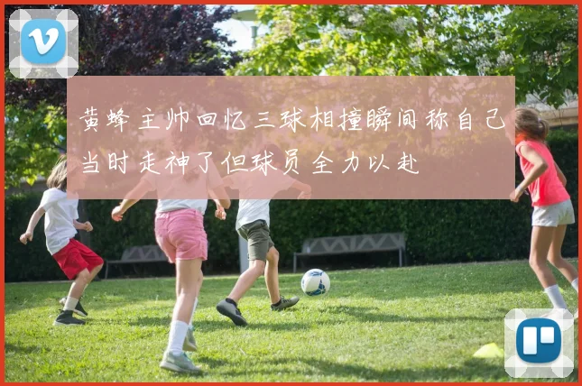 黄蜂主帅回忆三球相撞瞬间称自己当时走神了但球员全力以赴