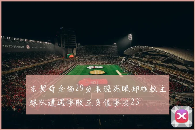 东契奇全场29分表现亮眼却难救主球队遭遇惨败正负值惨淡23
