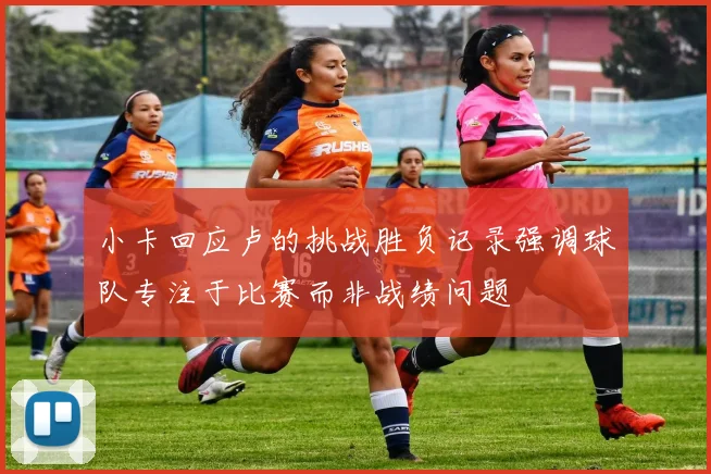小卡回应卢的挑战胜负记录强调球队专注于比赛而非战绩问题