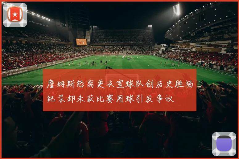 詹姆斯怒离更衣室球队创历史胜场纪录却未获比赛用球引发争议