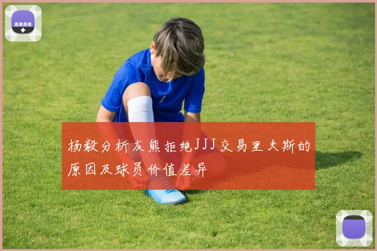 杨毅分析灰熊拒绝JJJ交易里夫斯的原因及球员价值差异