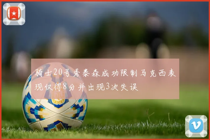 骑士20号秀泰森成功限制马克西表现仅得8分并出现3次失误
