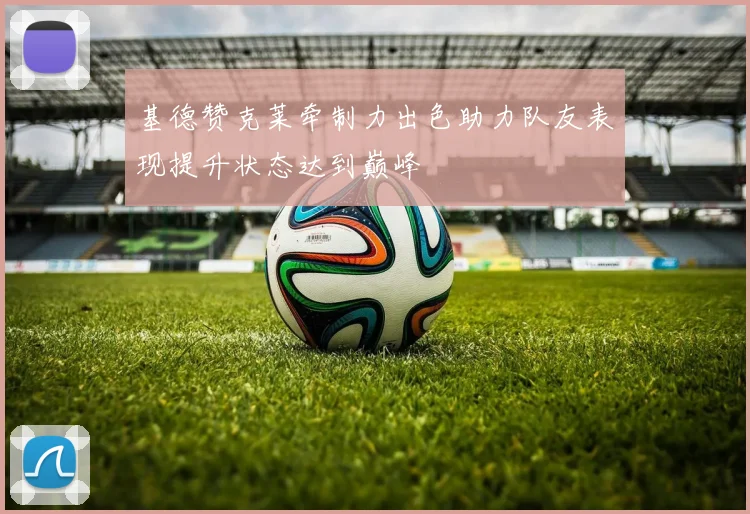 基德赞克莱牵制力出色助力队友表现提升状态达到巅峰