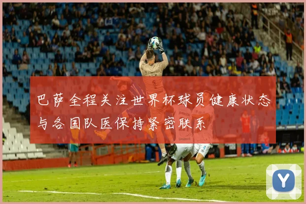 巴萨全程关注世界杯球员健康状态与各国队医保持紧密联系