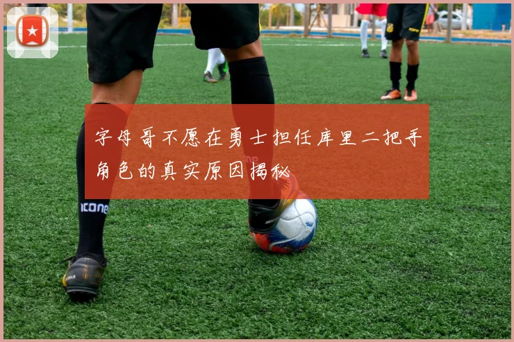 字母哥不愿在勇士担任库里二把手角色的真实原因揭秘