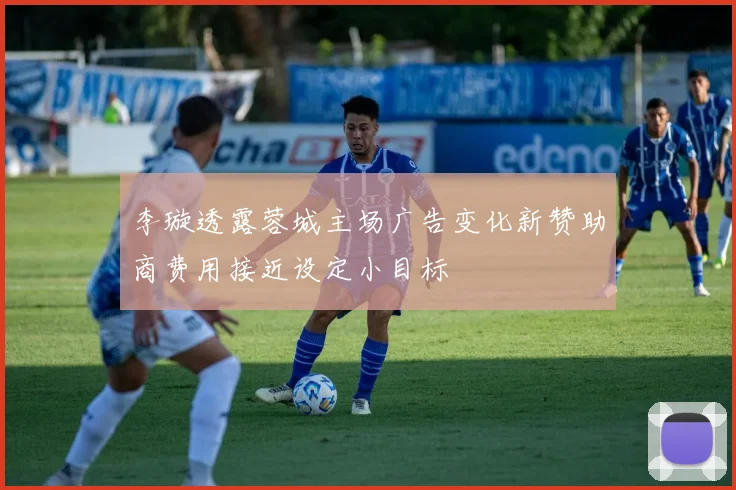 李璇透露蓉城主场广告变化新赞助商费用接近设定小目标