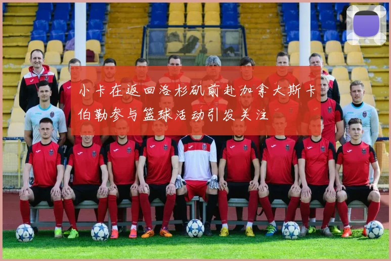小卡在返回洛杉矶前赴加拿大斯卡伯勒参与篮球活动引发关注