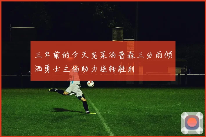 三年前的今天克莱汤普森三分雨倾洒勇士主场助力逆转胜利