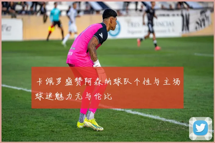 卡佩罗盛赞阿森纳球队个性与主场球迷魅力无与伦比