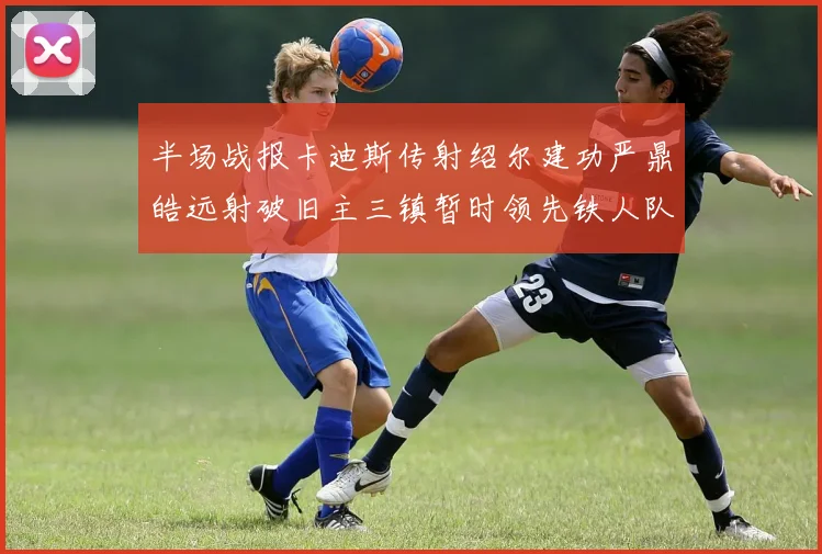 半场战报卡迪斯传射绍尔建功严鼎皓远射破旧主三镇暂时领先铁人队