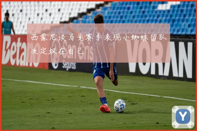 西蒙尼谈马竞赛季表现小蜘蛛留队决定权在自己