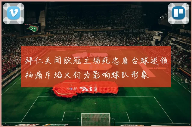 拜仁关闭欧冠主场死忠看台球迷领袖痛斥焰火行为影响球队形象