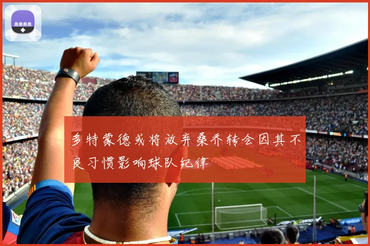 多特蒙德或将放弃桑乔转会因其不良习惯影响球队纪律