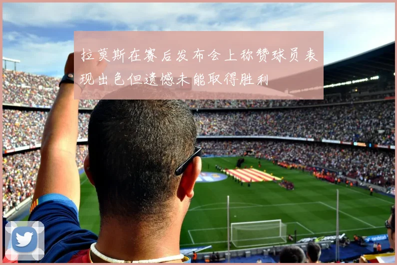 拉莫斯在赛后发布会上称赞球员表现出色但遗憾未能取得胜利