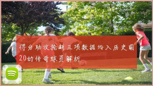 得分助攻抢断三项数据均入历史前20的传奇球员解析