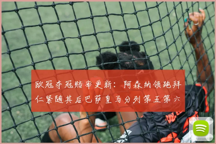 欧冠夺冠赔率更新：阿森纳领跑拜仁紧随其后巴萨皇马分列第五第六位