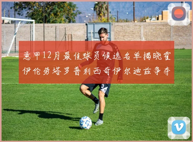 意甲12月最佳球员候选名单揭晓霍伊伦劳塔罗普利西奇伊尔迪兹争夺荣誉