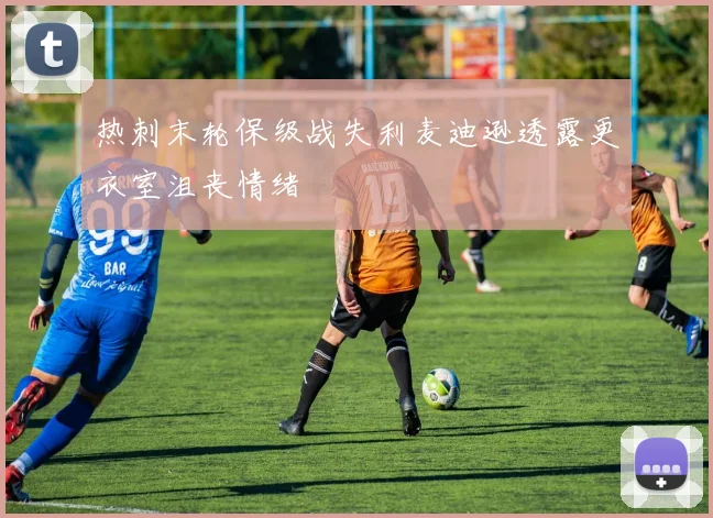 热刺末轮保级战失利麦迪逊透露更衣室沮丧情绪